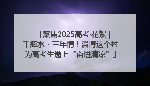 聚焦2025高考·花絮｜千瓶水・三年情！淄博这个村为高考生递上“奋进清凉”