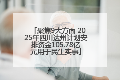 聚焦9大方面 2025年四川达州计划安排资金105.78亿元用于民生实事