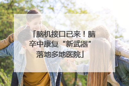 脑机接口已来！脑卒中康复“新武器”落地多地医院