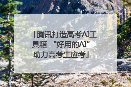 腾讯打造高考AI工具箱 “好用的AI”助力高考生应考