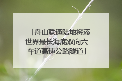 舟山联通陆地将添世界最长海底双向六车道高速公路隧道
