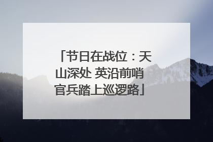 节日在战位：天山深处 英沿前哨官兵踏上巡逻路