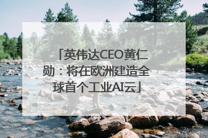 英伟达CEO黄仁勋：将在欧洲建造全球首个工业AI云