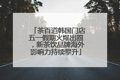 茶百道韩国门店五一假期火爆出圈，新茶饮品牌海外影响力持续攀升