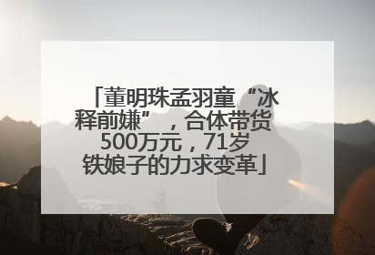 董明珠孟羽童“冰释前嫌”，合体带货500万元，71岁铁娘子的力求变革