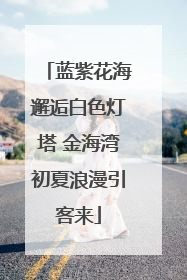 蓝紫花海邂逅白色灯塔 金海湾初夏浪漫引客来