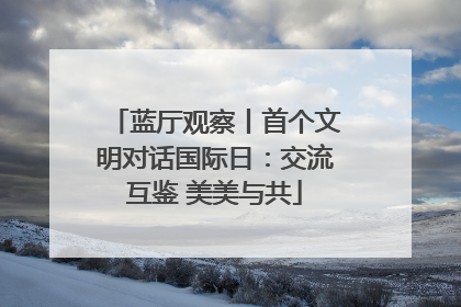 蓝厅观察丨首个文明对话国际日：交流互鉴 美美与共