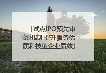 试点IPO预先审阅机制 提升服务优质科技型企业质效