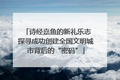 诗经嘉鱼的新礼乐志 探寻成功创建全国文明城市背后的“密码”