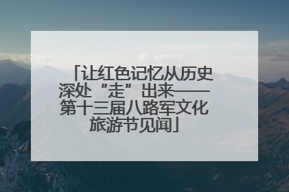 让红色记忆从历史深处“走”出来——第十三届八路军文化旅游节见闻