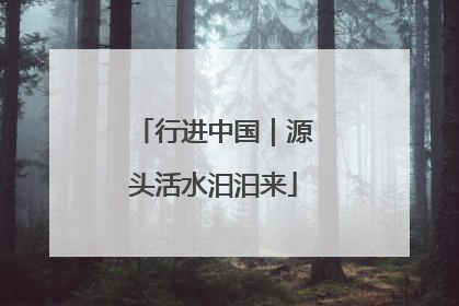 行进中国｜源头活水汩汩来