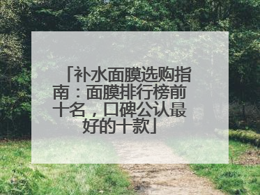 补水面膜选购指南：面膜排行榜前十名，口碑公认最好的十款