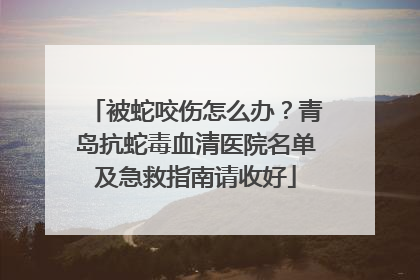 被蛇咬伤怎么办？青岛抗蛇毒血清医院名单及急救指南请收好