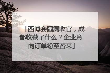 西博会圆满收官，成都收获了什么？企业意向订单纷至沓来