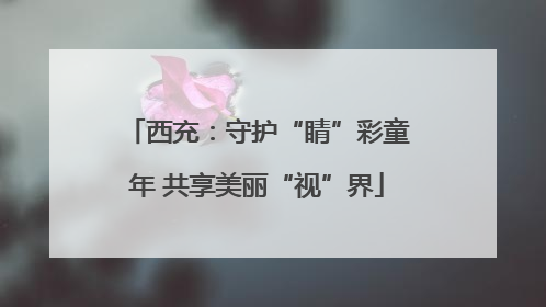 西充：守护“睛”彩童年 共享美丽“视”界