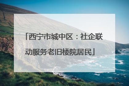西宁市城中区：社企联动服务老旧楼院居民