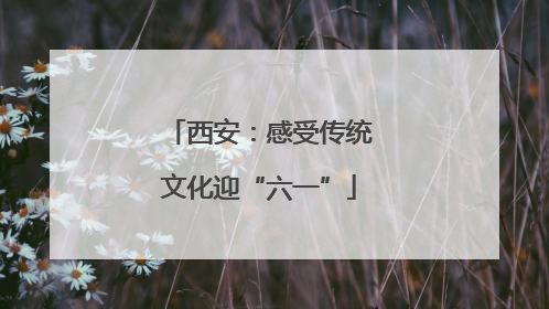 西安：感受传统文化迎“六一”