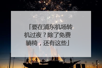 要在浦东机场转机过夜？除了免费躺椅，还有这些