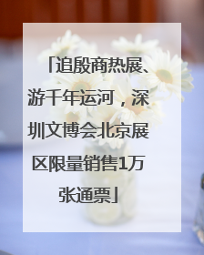 追殷商热展、游千年运河，深圳文博会北京展区限量销售1万张通票