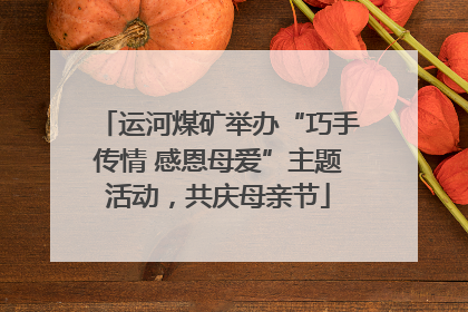 运河煤矿举办“巧手传情 感恩母爱”主题活动，共庆母亲节