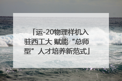 运-20物理样机入驻西工大 赋能“总师型”人才培养新范式