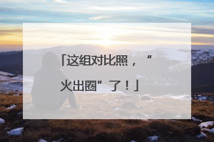 这组对比照，“火出圈”了！
