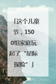 这个儿童节，1500组家庭玩起了“星际探险”