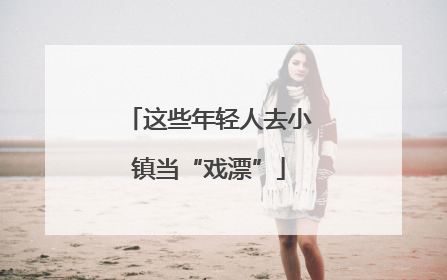 这些年轻人去小镇当“戏漂”