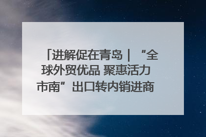进解促在青岛｜“全球外贸优品 聚惠活力市南”出口转内销进商超专场活动启动