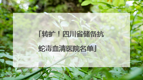 转扩！四川省储备抗蛇毒血清医院名单