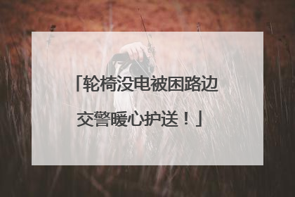 轮椅没电被困路边 交警暖心护送！