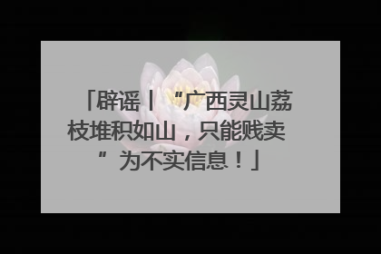 辟谣丨“广西灵山荔枝堆积如山，只能贱卖”为不实信息！