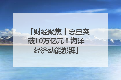 财经聚焦丨总量突破10万亿元！海洋经济动能澎湃
