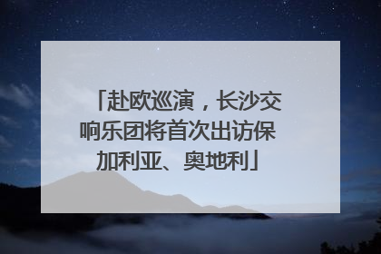赴欧巡演,长沙交响乐团将首次出访保加利亚、奥地利