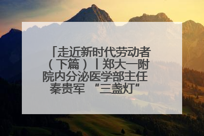 走近新时代劳动者（下篇）丨郑大一附院内分泌医学部主任秦贵军 “三盏灯”下的医者人生