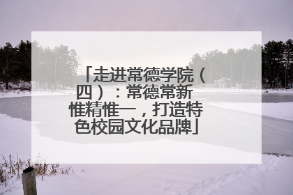 走进常德学院（四）：常德常新 惟精惟一，打造特色校园文化品牌