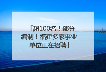 超100名！部分编制！福建多家事业单位正在招聘