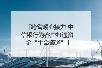 跨省暖心接力 中信银行为客户打通资金“生命通道”
