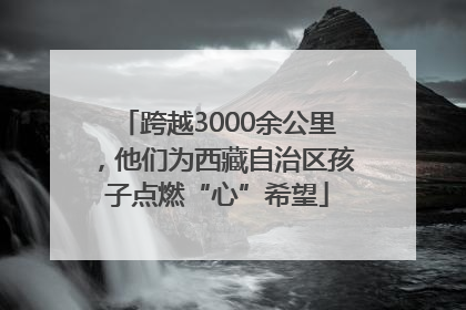 跨越3000余公里，他们为西藏自治区孩子点燃“心”希望