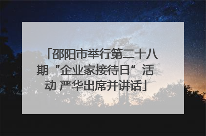 邵阳市举行第二十八期“企业家接待日”活动 严华出席并讲话