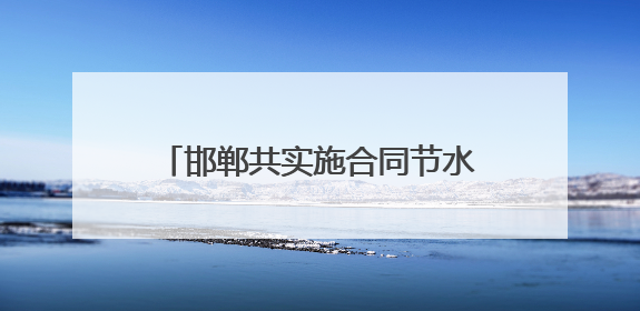 邯郸共实施合同节水管理项目62项 年节水5000万立方米