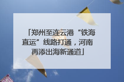 郑州至连云港“铁海直运”线路打通，河南再添出海新通道