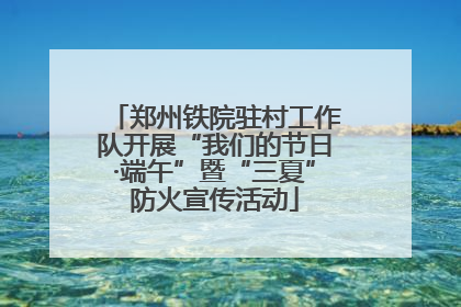 郑州铁院驻村工作队开展“我们的节日·端午”暨“三夏”防火宣传活动