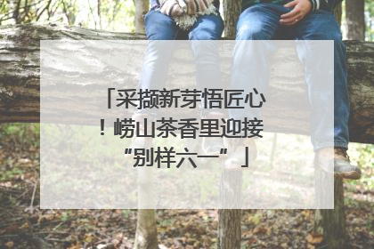 采撷新芽悟匠心！崂山茶香里迎接“别样六一”