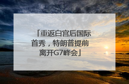 重返白宫后国际首秀，特朗普提前离开G7峰会