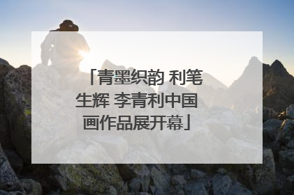 青墨织韵 利笔生辉 李青利中国画作品展开幕