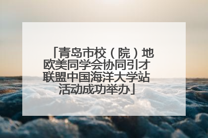 青岛市校（院）地欧美同学会协同引才联盟中国海洋大学站活动成功举办