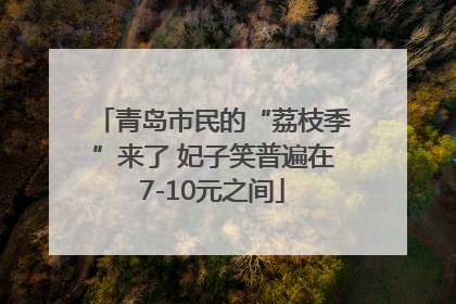 青岛市民的“荔枝季”来了 妃子笑普遍在7-10元之间