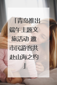 青岛推出端午主题文旅活动 邀市民游客共赴山海之约