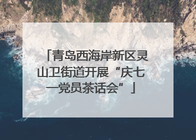 青岛西海岸新区灵山卫街道开展“庆七一党员茶话会”